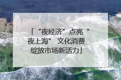 “夜经济”点亮“夜上海” 文化消费绽放市场新活力